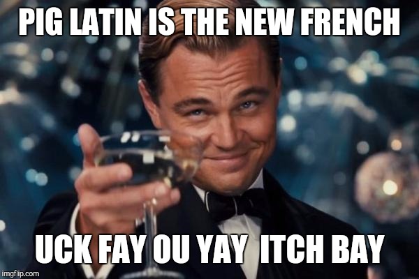 Leonardo Dicaprio Cheers | PIG LATIN IS THE NEW FRENCH; UCK FAY OU YAY
 ITCH BAY | image tagged in memes,leonardo dicaprio cheers | made w/ Imgflip meme maker