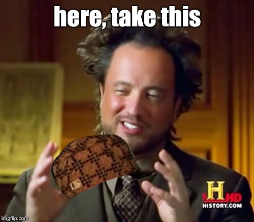 Ancient Aliens Meme | here, take this | image tagged in memes,ancient aliens,scumbag | made w/ Imgflip meme maker