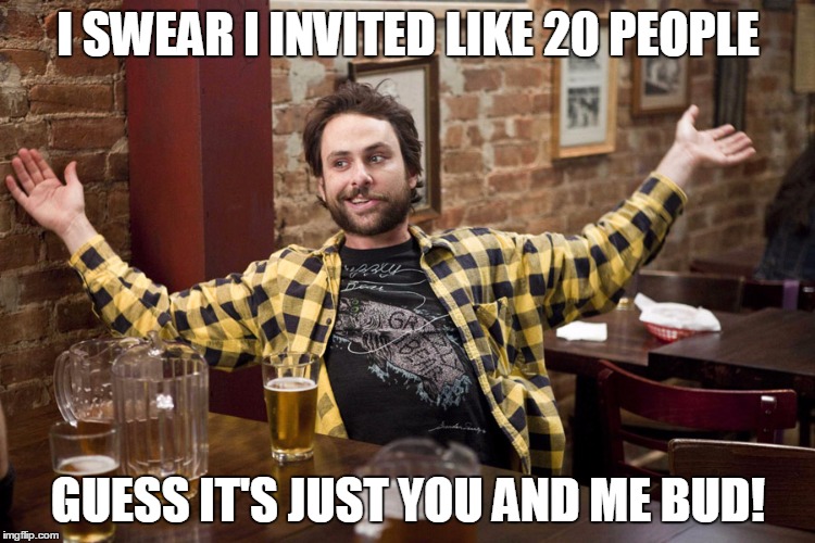 Job Helmet Charlie - It's Always Sunny In Philadelphia | I SWEAR I INVITED LIKE 20 PEOPLE; GUESS IT'S JUST YOU AND ME BUD! | image tagged in job helmet charlie - it's always sunny in philadelphia | made w/ Imgflip meme maker