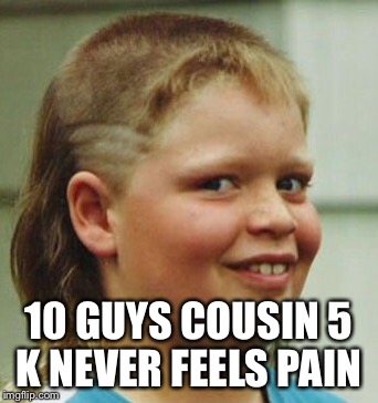 10 GUYS COUSIN 5 K NEVER FEELS PAIN | made w/ Imgflip meme maker