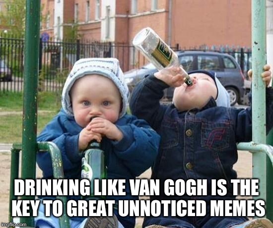 DRINKING LIKE VAN GOGH IS THE KEY TO GREAT UNNOTICED MEMES | made w/ Imgflip meme maker