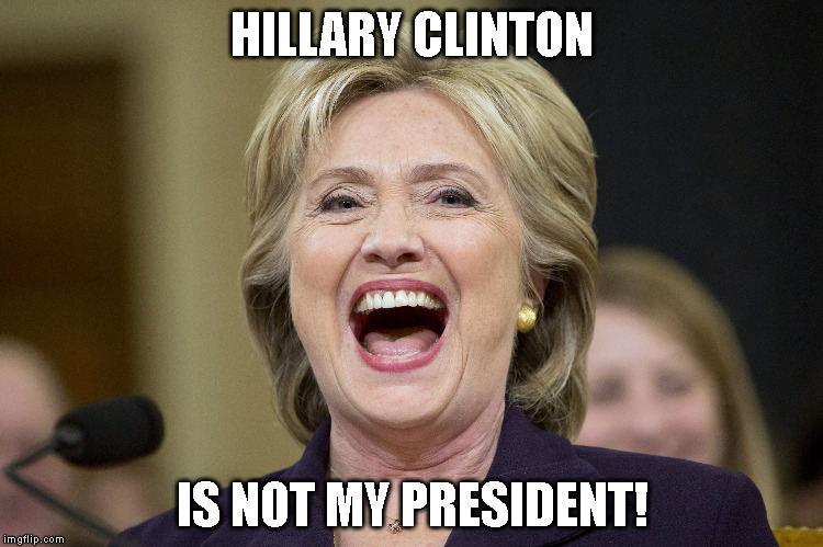 HILLARY CLINTON; IS NOT MY PRESIDENT! | image tagged in laughing hillary | made w/ Imgflip meme maker