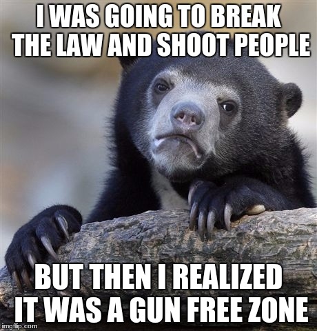 Confession Bear | I WAS GOING TO BREAK THE LAW AND SHOOT PEOPLE; BUT THEN I REALIZED IT WAS A GUN FREE ZONE | image tagged in memes,confession bear | made w/ Imgflip meme maker