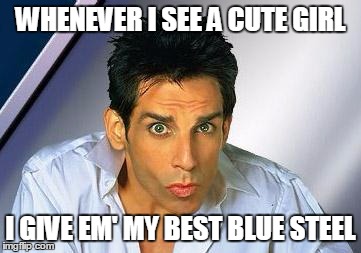 zoolander | WHENEVER I SEE A CUTE GIRL; I GIVE EM' MY BEST BLUE STEEL | image tagged in zoolander | made w/ Imgflip meme maker