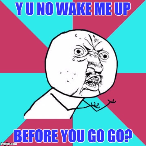 Y U NO WAKE ME UP BEFORE YOU GO GO? | made w/ Imgflip meme maker