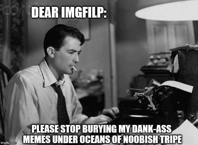 Have you seen the "Latest" list recently? | DEAR IMGFILP:; PLEASE STOP BURYING MY DANK-ASS MEMES UNDER OCEANS OF NOOBISH TRIPE | image tagged in typewriter man,memes,funny,phunny,imgflip | made w/ Imgflip meme maker