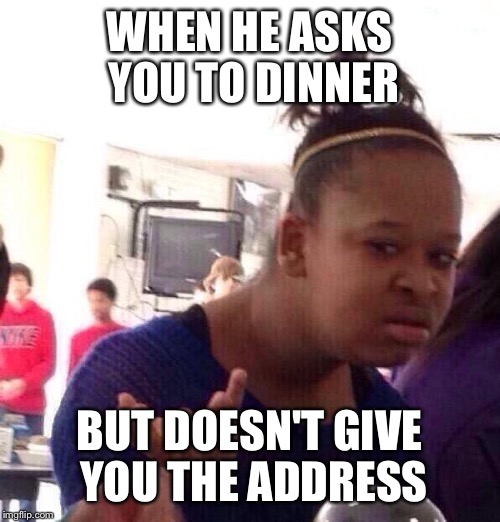 Black Girl Wat Meme | WHEN HE ASKS YOU TO DINNER; BUT DOESN'T GIVE YOU THE ADDRESS | image tagged in memes,black girl wat | made w/ Imgflip meme maker