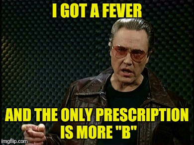 I GOT A FEVER AND THE ONLY PRESCRIPTION IS MORE "B" | made w/ Imgflip meme maker