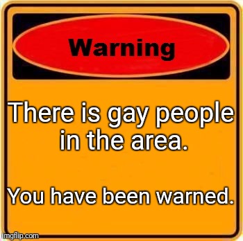 Warning Sign Meme | There is gay people in the area. You have been warned. | image tagged in memes,warning sign | made w/ Imgflip meme maker