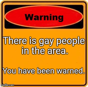 Warning Sign | There is gay people in the area. You have been warned. | image tagged in memes,warning sign | made w/ Imgflip meme maker