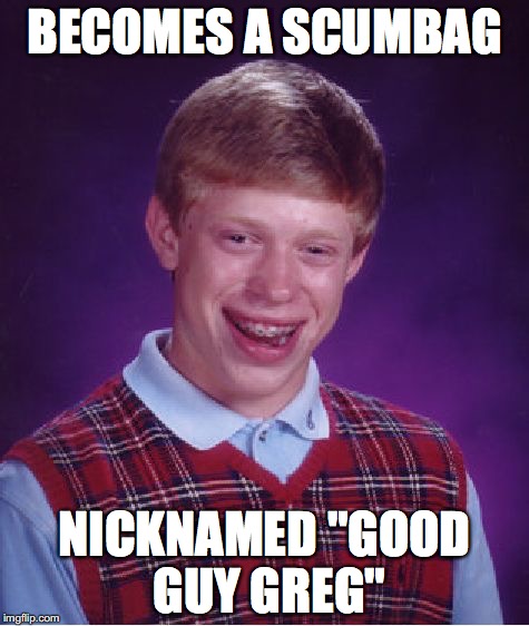 Bad Luck Brian Meme | BECOMES A SCUMBAG; NICKNAMED "GOOD GUY GREG" | image tagged in memes,bad luck brian | made w/ Imgflip meme maker