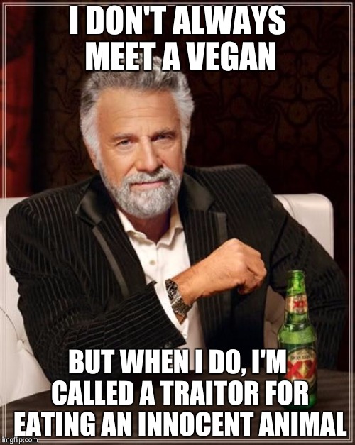 The Most Interesting Man In The World Meme | I DON'T ALWAYS MEET A VEGAN; BUT WHEN I DO, I'M CALLED A TRAITOR FOR EATING AN INNOCENT ANIMAL | image tagged in memes,the most interesting man in the world | made w/ Imgflip meme maker