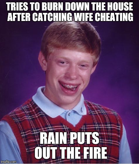 Bad Luck Brian Meme | TRIES TO BURN DOWN THE HOUSE AFTER CATCHING WIFE CHEATING; RAIN PUTS OUT THE FIRE | image tagged in memes,bad luck brian | made w/ Imgflip meme maker