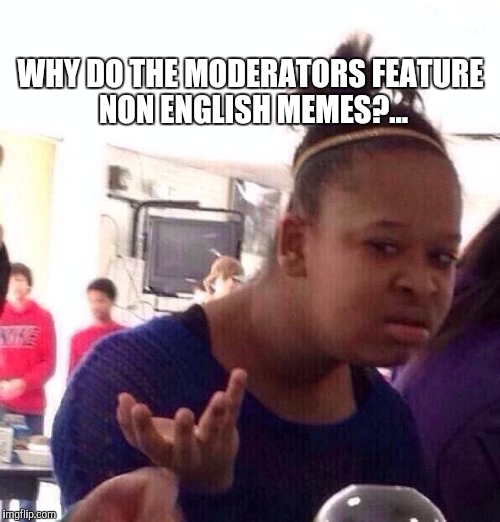 Black Girl Wat Meme | WHY DO THE MODERATORS FEATURE NON ENGLISH MEMES?... | image tagged in memes,black girl wat | made w/ Imgflip meme maker