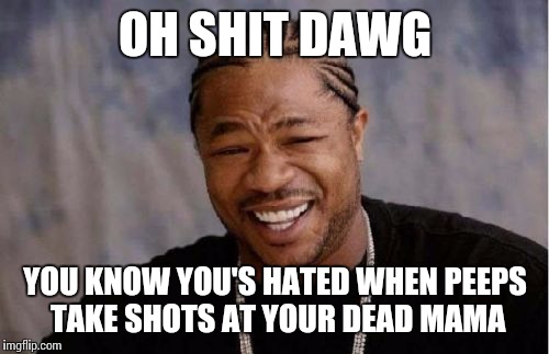 Yo Dawg Heard You Meme | OH SHIT DAWG YOU KNOW YOU'S HATED WHEN PEEPS TAKE SHOTS AT YOUR DEAD MAMA | image tagged in memes,yo dawg heard you | made w/ Imgflip meme maker