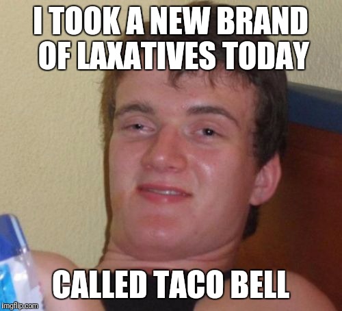 I Didn't Know What I Got Into, But Quickly Found Out! | I TOOK A NEW BRAND OF LAXATIVES TODAY; CALLED TACO BELL | image tagged in memes,10 guy,funny,taco bell | made w/ Imgflip meme maker