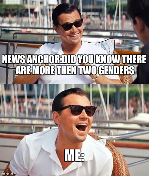Leonardo Dicaprio Wolf Of Wall Street Meme | NEWS ANCHOR:DID YOU KNOW THERE ARE MORE THEN TWO GENDERS; ME: | image tagged in memes,leonardo dicaprio wolf of wall street | made w/ Imgflip meme maker