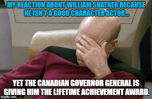 Captain Picard Facepalm Meme | MY REACTION ABOUT WILLIAM SHATNER BECAUSE HE ISN'T A GOOD CHARACTER ACTOR... YET THE CANADIAN GOVERNOR GENERAL IS GIVING HIM THE LIFETIME ACHIEVEMENT AWARD. | image tagged in memes,captain picard facepalm | made w/ Imgflip meme maker