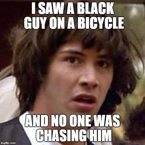 Conspiracy Keanu | I SAW A BLACK GUY ON A BICYCLE; AND NO ONE WAS CHASING HIM | image tagged in memes,conspiracy keanu | made w/ Imgflip meme maker