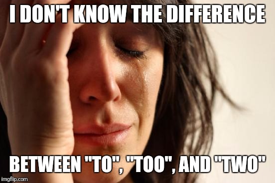 First World Problems Meme | I DON'T KNOW THE DIFFERENCE BETWEEN "TO", "TOO", AND "TWO" | image tagged in memes,first world problems | made w/ Imgflip meme maker
