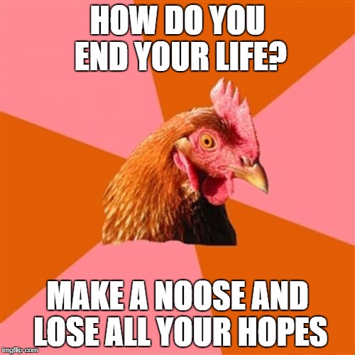 It's true 
 | HOW DO YOU END YOUR LIFE? MAKE A NOOSE AND LOSE ALL YOUR HOPES | image tagged in memes,anti joke chicken | made w/ Imgflip meme maker