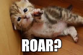 Sad Kitten Goodbye | ROAR? | image tagged in sad kitten goodbye | made w/ Imgflip meme maker