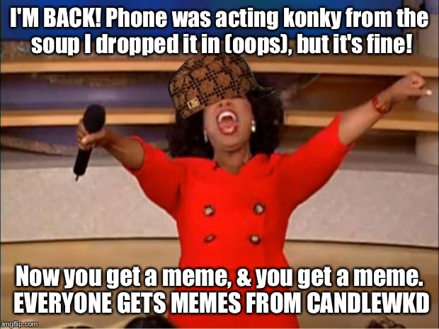 BACK IN ACTION | I'M BACK! Phone was acting konky from the soup I dropped it in (oops), but it's fine! Now you get a meme, & you get a meme. EVERYONE GETS MEMES FROM CANDLEWKD | image tagged in memes,oprah you get a,scumbag,iphone | made w/ Imgflip meme maker