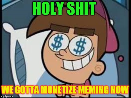 HOLY SHIT WE GOTTA MONETIZE MEMING NOW | made w/ Imgflip meme maker