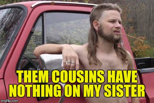 THEM COUSINS HAVE NOTHING ON MY SISTER | made w/ Imgflip meme maker
