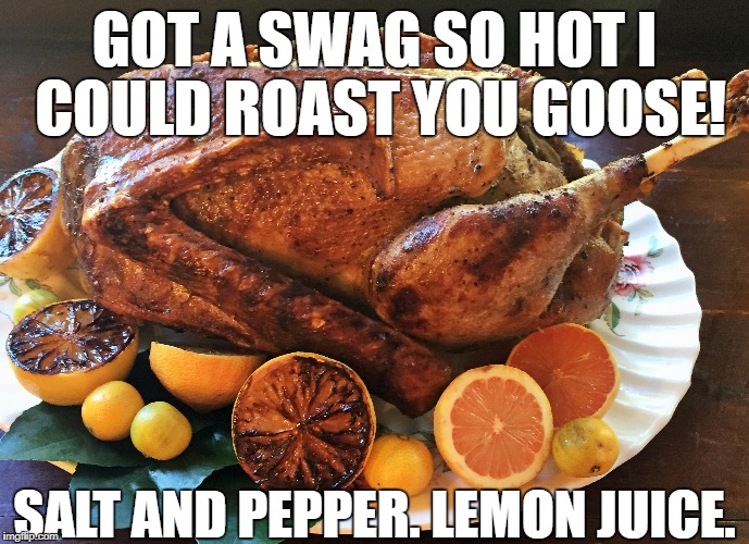 swag | GOT A SWAG SO HOT I COULD ROAST YOU GOOSE! SALT AND PEPPER. LEMON JUICE. | image tagged in swag | made w/ Imgflip meme maker