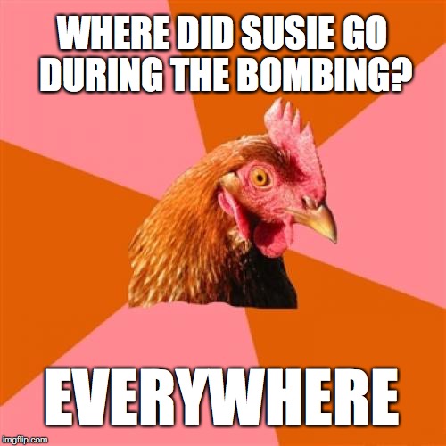 Anti Joke Chicken | WHERE DID SUSIE GO DURING THE BOMBING? EVERYWHERE | image tagged in memes,anti joke chicken | made w/ Imgflip meme maker