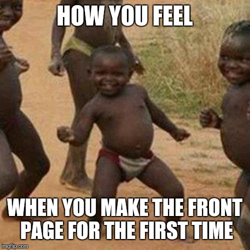 Third World Success Kid | HOW YOU FEEL; WHEN YOU MAKE THE FRONT PAGE FOR THE FIRST TIME | image tagged in memes,third world success kid | made w/ Imgflip meme maker