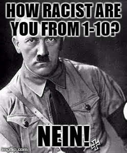 Adolf Hitler | HOW RACIST ARE YOU FROM 1-10? NEIN! | image tagged in adolf hitler | made w/ Imgflip meme maker