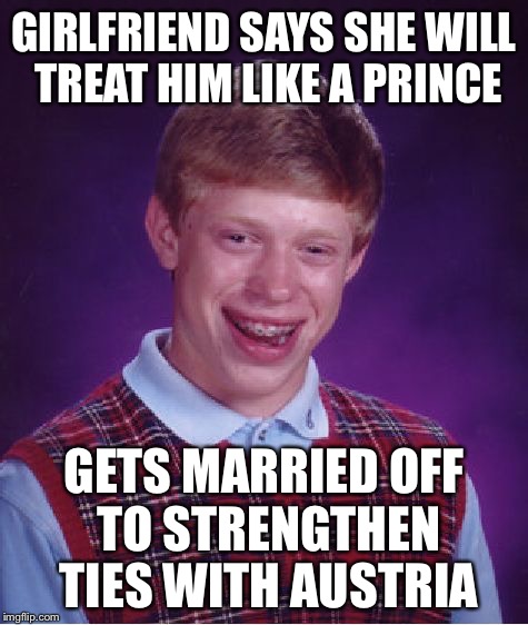 Well at least he got married... | GIRLFRIEND SAYS SHE WILL TREAT HIM LIKE A PRINCE; GETS MARRIED OFF TO STRENGTHEN TIES WITH AUSTRIA | image tagged in memes,bad luck brian,funny,like a prince | made w/ Imgflip meme maker