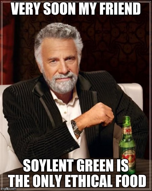 The Most Interesting Man In The World Meme | VERY SOON MY FRIEND SOYLENT GREEN IS THE ONLY ETHICAL FOOD | image tagged in memes,the most interesting man in the world | made w/ Imgflip meme maker