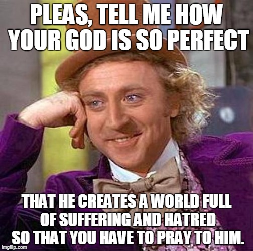 Creepy Condescending Wonka | PLEAS, TELL ME HOW YOUR GOD IS SO PERFECT; THAT HE CREATES A WORLD FULL OF SUFFERING AND HATRED SO THAT YOU HAVE TO PRAY TO HIM. | image tagged in memes,creepy condescending wonka | made w/ Imgflip meme maker