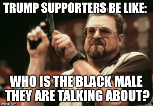 Am I The Only One Around Here Meme | TRUMP SUPPORTERS BE LIKE:; WHO IS THE BLACK MALE THEY ARE TALKING ABOUT? | image tagged in memes,am i the only one around here | made w/ Imgflip meme maker