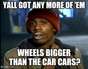 Y'all Got Any More Of That Meme | YALL GOT ANY MORE OF 'EM WHEELS BIGGER THAN THE CAR CARS? | image tagged in memes,yall got any more of | made w/ Imgflip meme maker