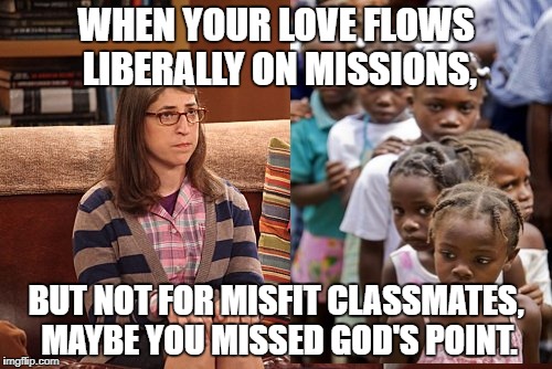 Love One Another...not just those who are poor or popular. | WHEN YOUR LOVE FLOWS LIBERALLY ON MISSIONS, BUT NOT FOR MISFIT CLASSMATES, MAYBE YOU MISSED GOD'S POINT. | image tagged in mission trips,christians,nerds | made w/ Imgflip meme maker