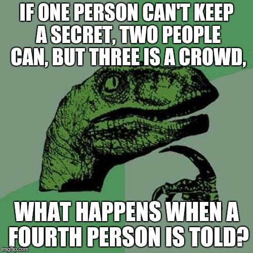 Anyone else wondered? | IF ONE PERSON CAN'T KEEP A SECRET, TWO PEOPLE CAN, BUT THREE IS A CROWD, WHAT HAPPENS WHEN A FOURTH PERSON IS TOLD? | image tagged in memes,philosoraptor,funny | made w/ Imgflip meme maker