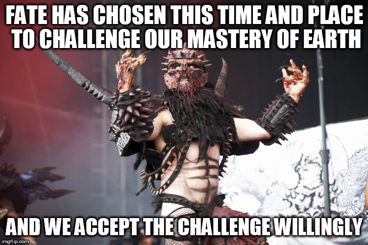 GWAR | FATE HAS CHOSEN THIS TIME AND PLACE TO CHALLENGE OUR MASTERY OF EARTH; AND WE ACCEPT THE CHALLENGE WILLINGLY | image tagged in gwar,oderus,urungus,oderus urungus,mastery,earth | made w/ Imgflip meme maker