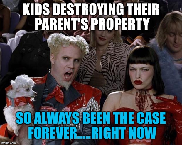 Mugatu So Hot Right Now Meme | KIDS DESTROYING THEIR PARENT'S PROPERTY SO ALWAYS BEEN THE CASE FOREVER.....RIGHT NOW | image tagged in memes,mugatu so hot right now | made w/ Imgflip meme maker