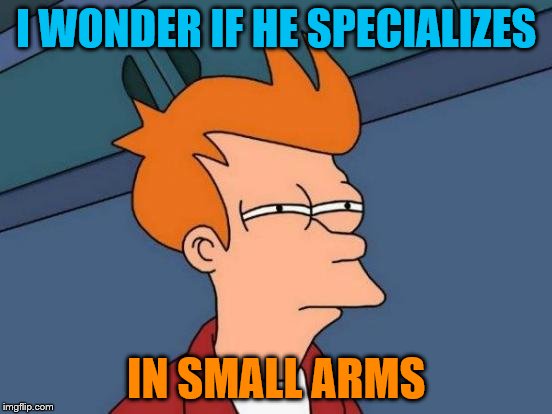 Futurama Fry Meme | I WONDER IF HE SPECIALIZES IN SMALL ARMS | image tagged in memes,futurama fry | made w/ Imgflip meme maker