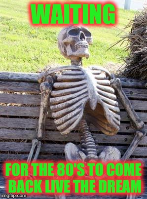Waiting Skeleton | WAITING; FOR THE 80'S TO COME BACK LIVE THE DREAM | image tagged in memes,waiting skeleton | made w/ Imgflip meme maker