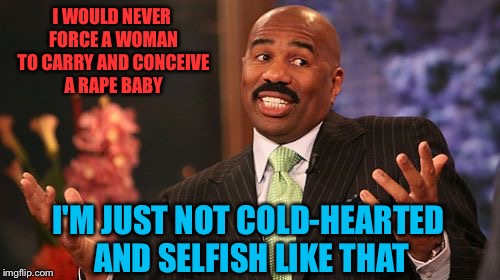 Steve Harvey Meme | I WOULD NEVER FORCE A WOMAN TO CARRY AND CONCEIVE A **PE BABY I'M JUST NOT COLD-HEARTED AND SELFISH LIKE THAT | image tagged in memes,steve harvey | made w/ Imgflip meme maker