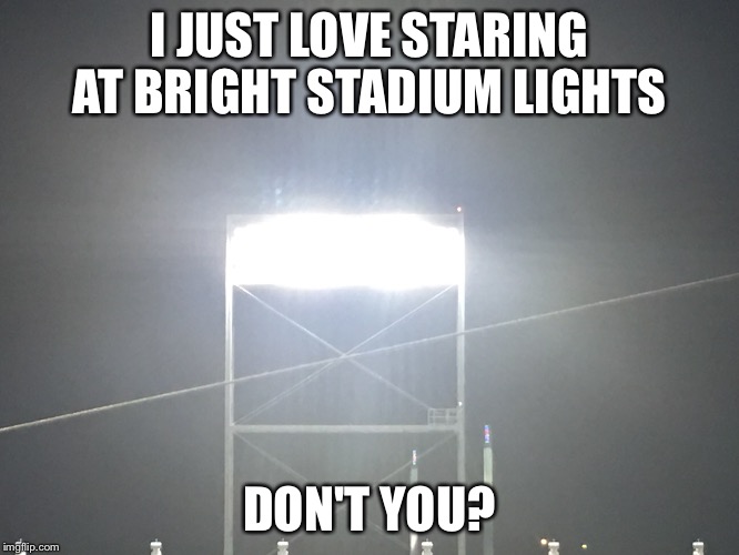 Bright Stadium Light | I JUST LOVE STARING AT BRIGHT STADIUM LIGHTS; DON'T YOU? | image tagged in stadium,light | made w/ Imgflip meme maker