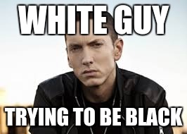 WHITE GUY TRYING TO BE BLACK | made w/ Imgflip meme maker