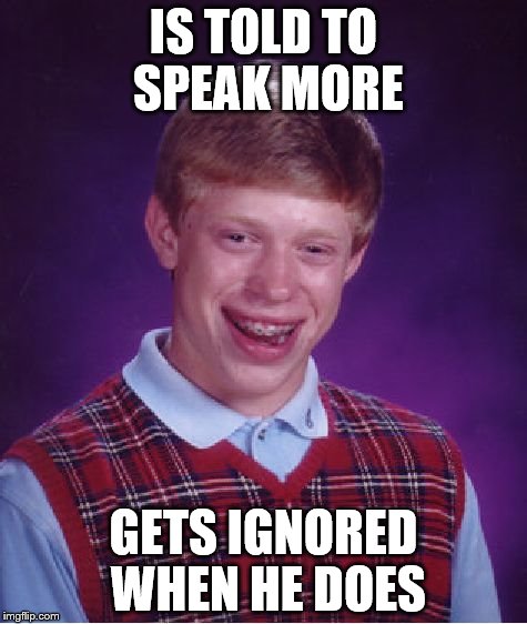 Bad Luck Brian | IS TOLD TO SPEAK MORE; GETS IGNORED WHEN HE DOES | image tagged in memes,bad luck brian | made w/ Imgflip meme maker