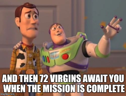 X, X Everywhere | AND THEN 72 VIRGINS AWAIT YOU WHEN THE MISSION IS COMPLETE | image tagged in memes,x x everywhere | made w/ Imgflip meme maker
