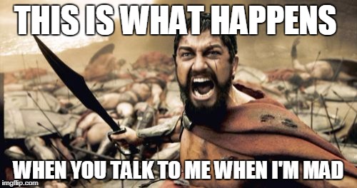 Sparta Leonidas Meme | THIS IS WHAT HAPPENS; WHEN YOU TALK TO ME WHEN I'M MAD | image tagged in memes,sparta leonidas | made w/ Imgflip meme maker